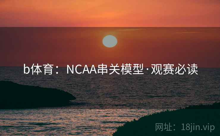 b体育：NCAA串关模型·观赛必读
