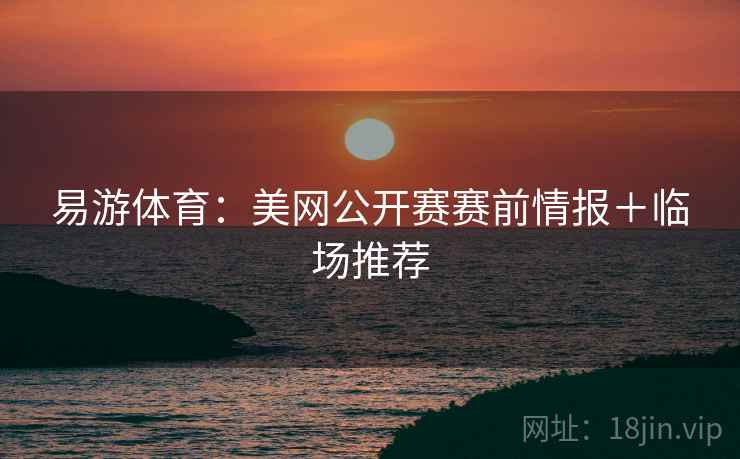 易游体育：美网公开赛赛前情报＋临场推荐