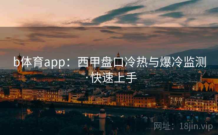b体育app：西甲盘口冷热与爆冷监测·快速上手