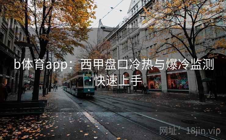 b体育app：西甲盘口冷热与爆冷监测·快速上手