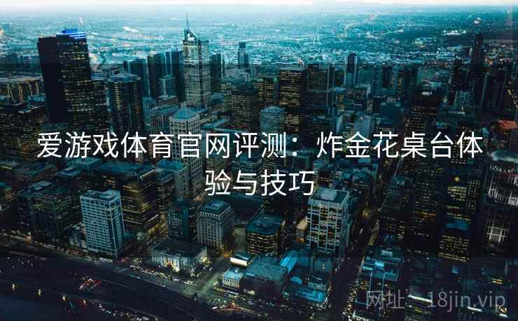 爱游戏体育官网评测：炸金花桌台体验与技巧