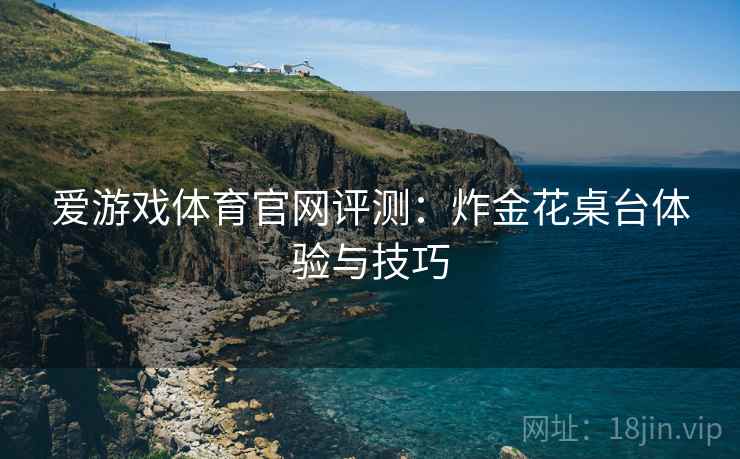 爱游戏体育官网评测：炸金花桌台体验与技巧
