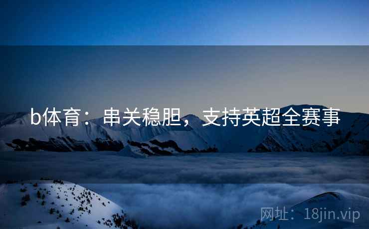 b体育：串关稳胆，支持英超全赛事