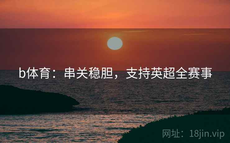 b体育：串关稳胆，支持英超全赛事