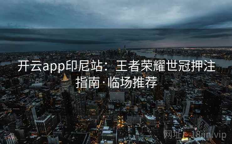 开云app印尼站：王者荣耀世冠押注指南·临场推荐