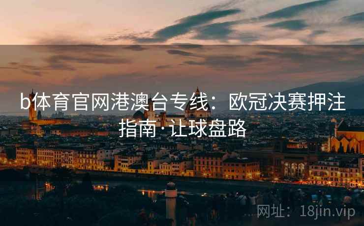 b体育官网港澳台专线：欧冠决赛押注指南·让球盘路