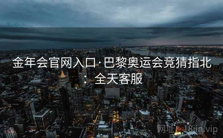 金年会官网入口·巴黎奥运会竞猜指北：全天客服