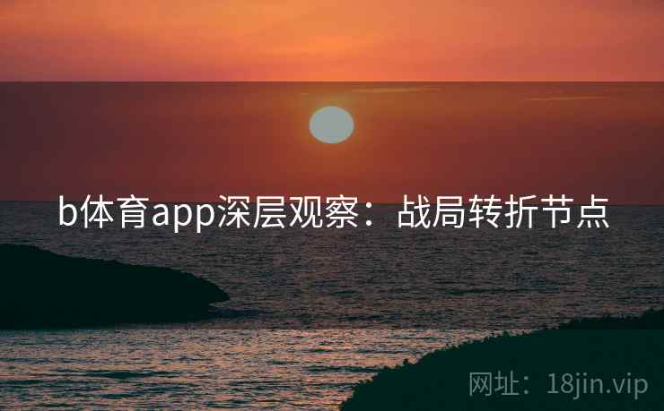 b体育app深层观察：战局转折节点