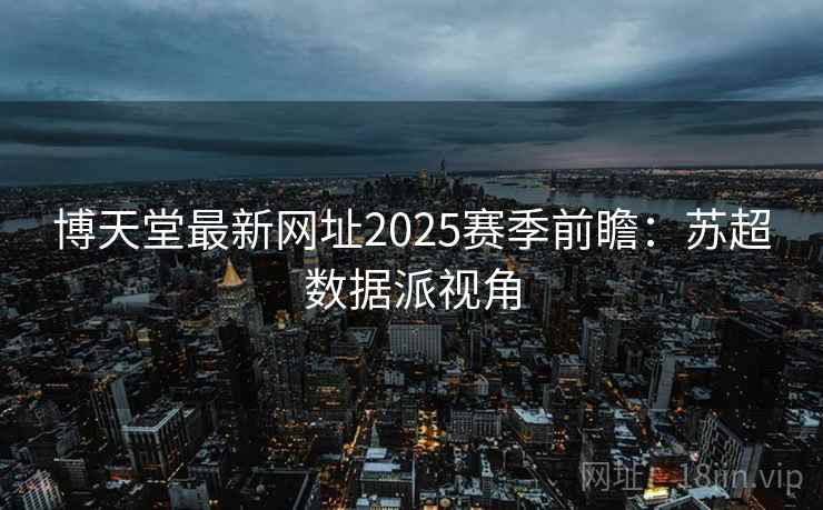 博天堂最新网址2025赛季前瞻：苏超数据派视角