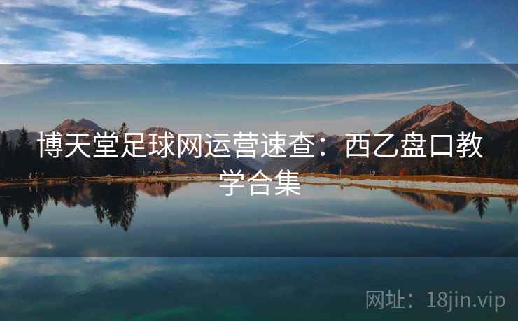 博天堂足球网运营速查：西乙盘口教学合集
