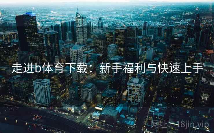 走进b体育下载：新手福利与快速上手