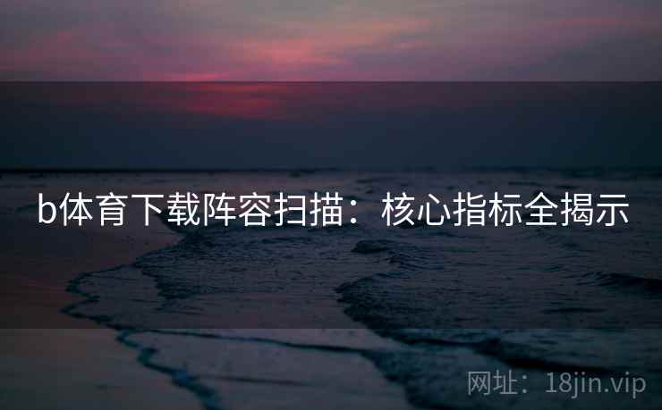 b体育下载阵容扫描：核心指标全揭示
