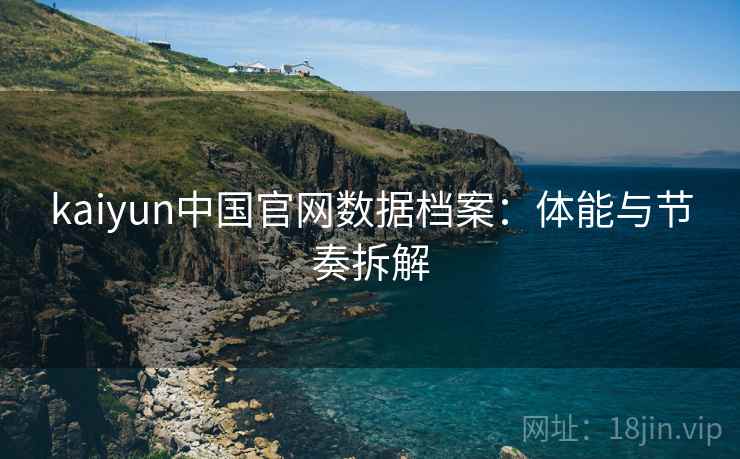 kaiyun中国官网数据档案：体能与节奏拆解