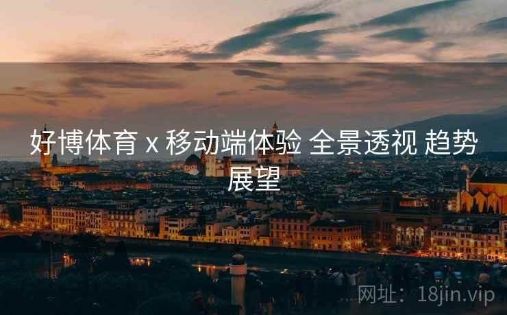 好博体育 x 移动端体验 全景透视 趋势展望