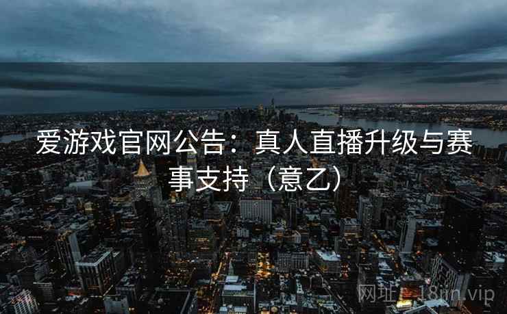 爱游戏官网公告：真人直播升级与赛事支持（意乙）