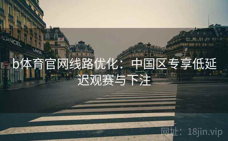 b体育官网线路优化：中国区专享低延迟观赛与下注