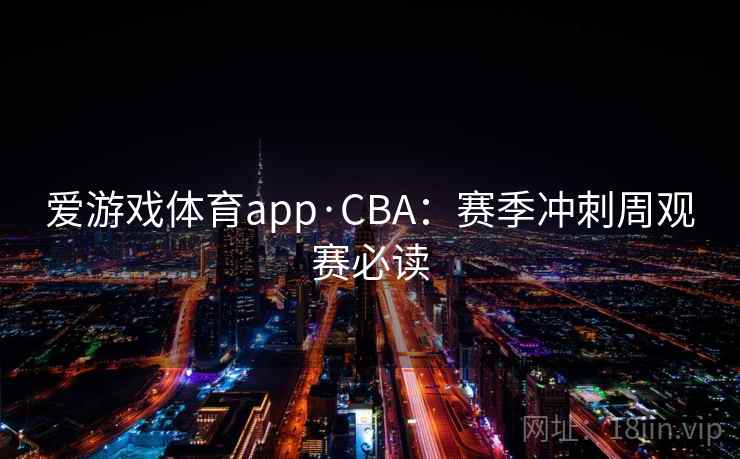 爱游戏体育app·CBA：赛季冲刺周观赛必读