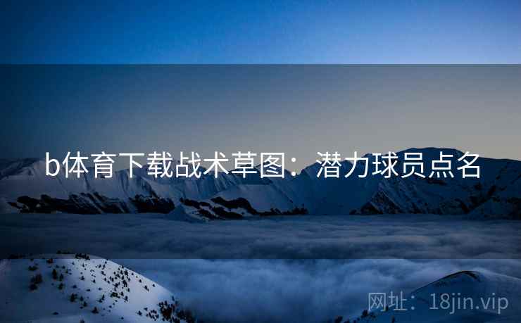 b体育下载战术草图：潜力球员点名