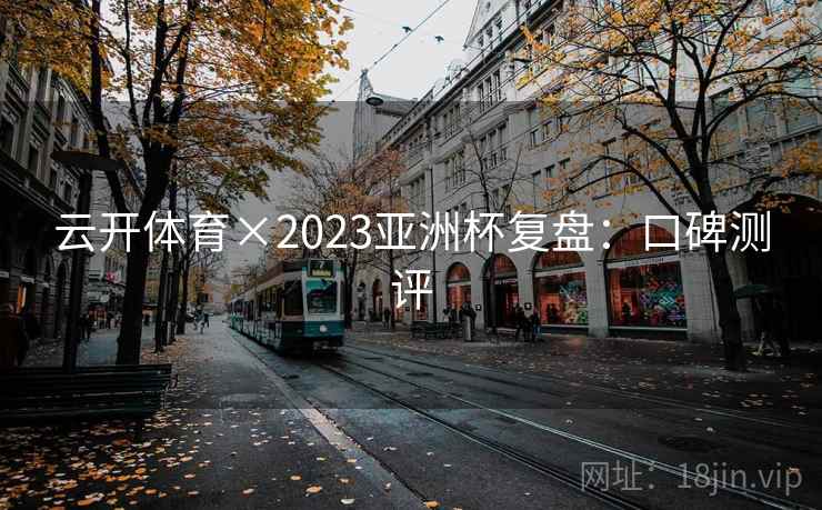 云开体育×2023亚洲杯复盘：口碑测评