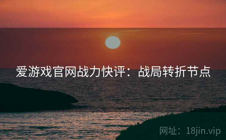 爱游戏官网战力快评：战局转折节点