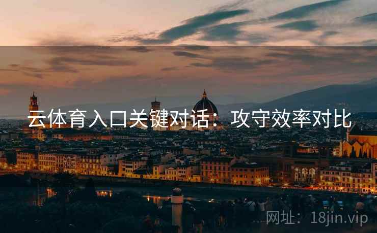 云体育入口关键对话：攻守效率对比