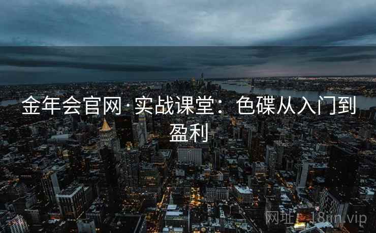 金年会官网·实战课堂：色碟从入门到盈利