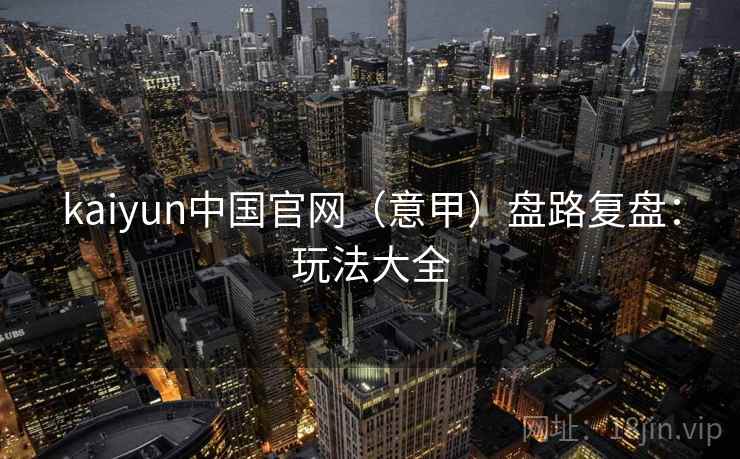 kaiyun中国官网（意甲）盘路复盘：玩法大全