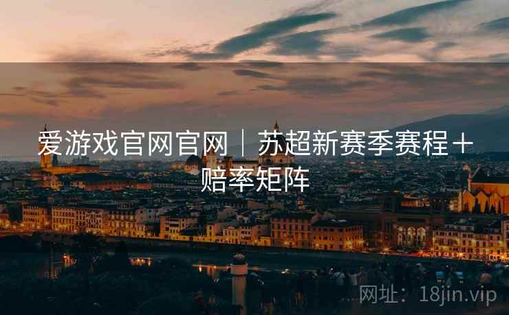 爱游戏官网官网｜苏超新赛季赛程＋赔率矩阵