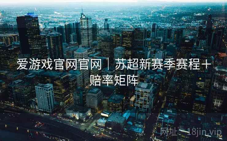 爱游戏官网官网｜苏超新赛季赛程＋赔率矩阵