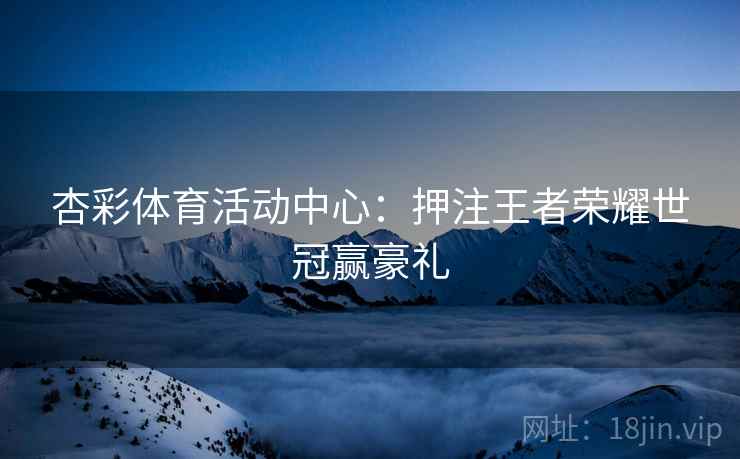 杏彩体育活动中心：押注王者荣耀世冠赢豪礼