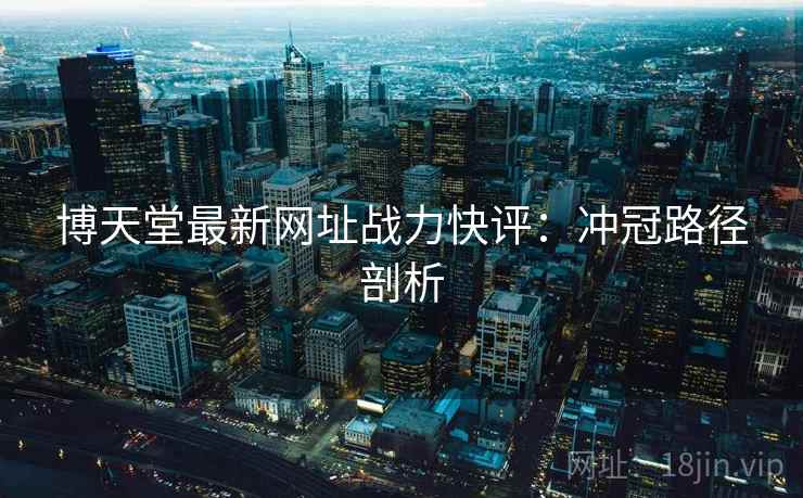 博天堂最新网址战力快评：冲冠路径剖析