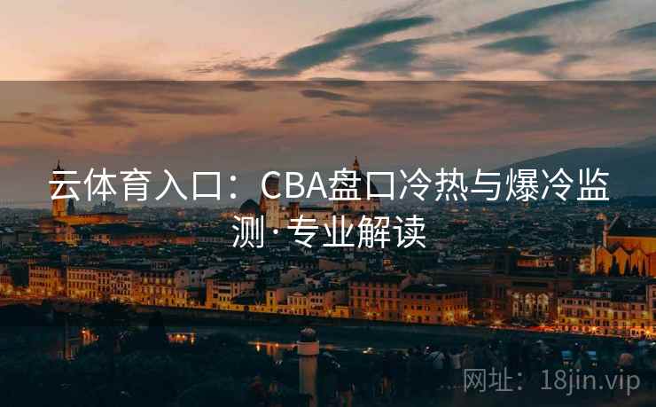 云体育入口:CBA盘口冷热与爆冷监测·专业解读 云体育入口:CBA盘口冷热与爆冷监测·专业解读