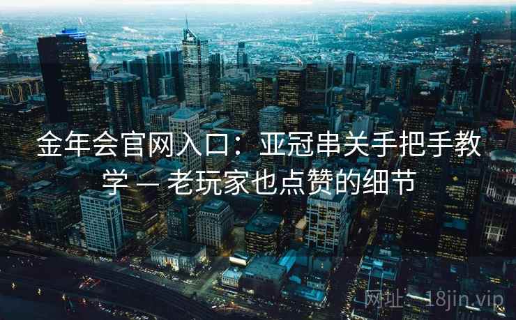 金年会官网入口:亚冠串关手把手教学 — 老玩家也点赞的细节 金年会官网入口:亚冠串关手把手教学 — 老玩家也点赞的细节