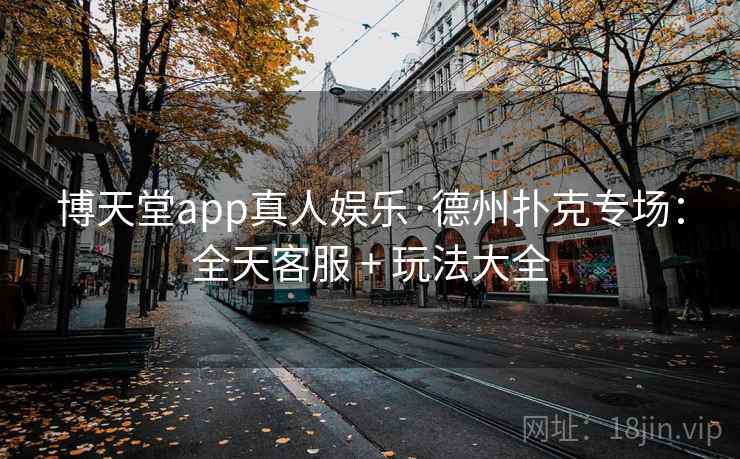 博天堂app真人娱乐·德州扑克专场:全天客服 + 玩法大全 博天堂app真人娱乐·德州扑克专场:全天客服 + 玩法大全