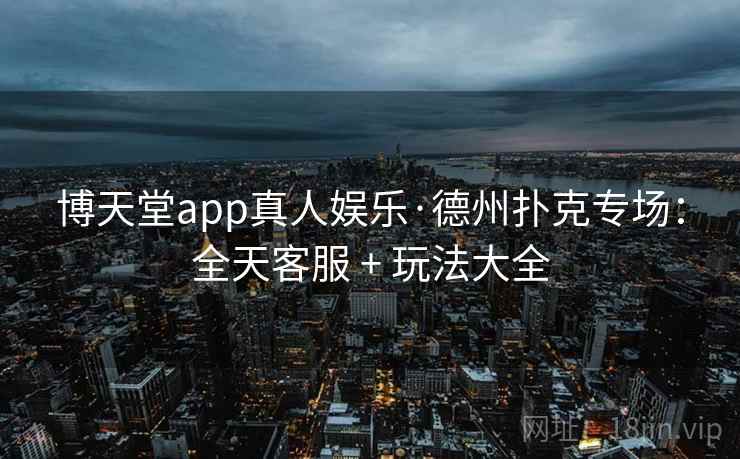 博天堂app真人娱乐·德州扑克专场：全天客服 + 玩法大全