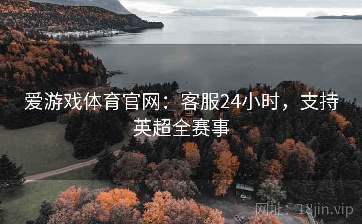 爱游戏体育官网:客服24小时,支持英超全赛事 爱游戏体育官网:客服24小时,支持英超全赛事