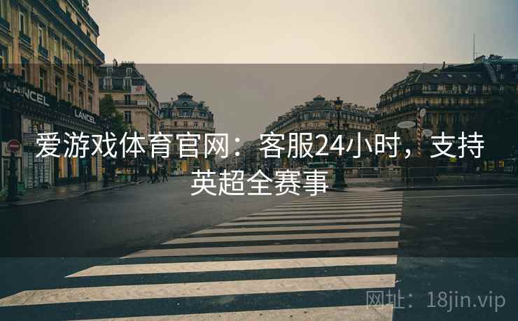 爱游戏体育官网：客服24小时，支持英超全赛事