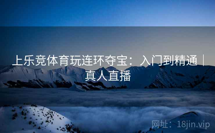 上乐竞体育玩连环夺宝:入门到精通|真人直播 上乐竞体育玩连环夺宝:入门到精通|真人直播