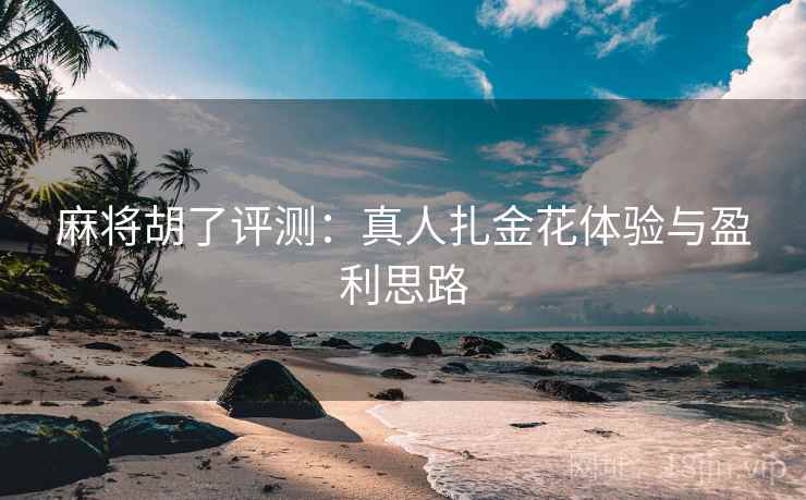 麻将胡了评测：真人扎金花体验与盈利思路