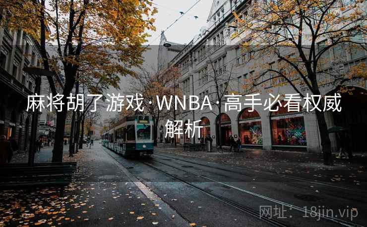 麻将胡了游戏·WNBA·高手必看权威解析