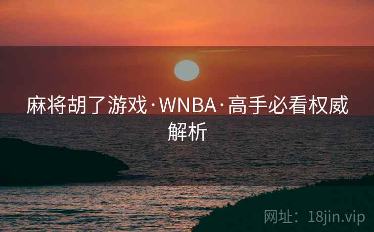 麻将胡了游戏·WNBA·高手必看权威解析 麻将胡了游戏·WNBA·高手必看权威解析