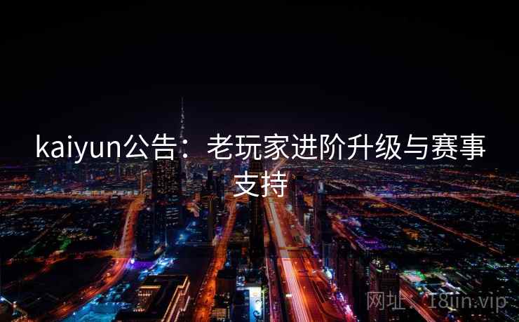 kaiyun公告：老玩家进阶升级与赛事支持