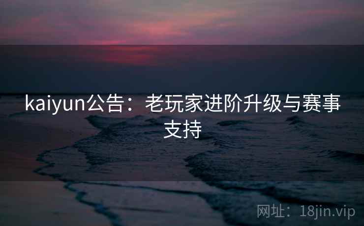 kaiyun公告：老玩家进阶升级与赛事支持