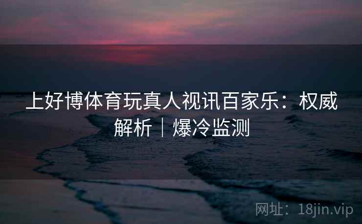 上好博体育玩真人视讯百家乐：权威解析｜爆冷监测