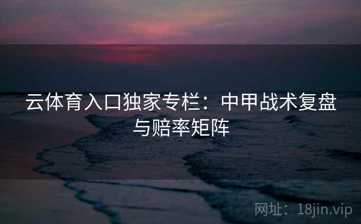 云体育入口独家专栏：中甲战术复盘与赔率矩阵