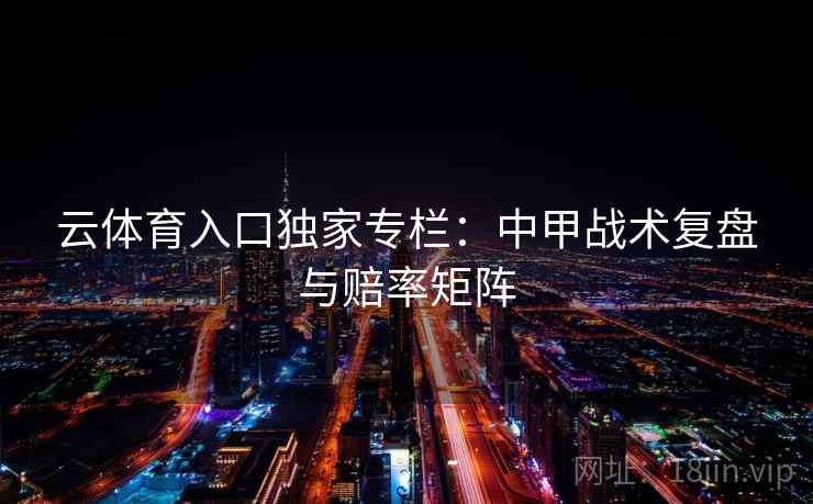 云体育入口独家专栏：中甲战术复盘与赔率矩阵