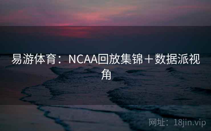 易游体育:NCAA回放集锦+数据派视角 易游体育:NCAA回放集锦+数据派视角