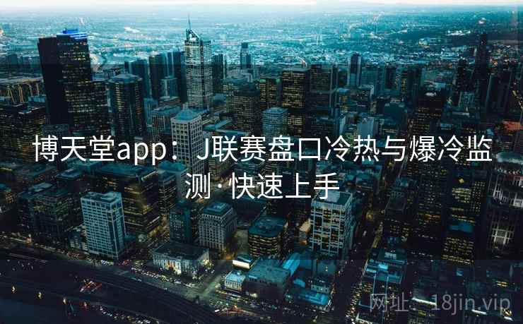 博天堂app:J联赛盘口冷热与爆冷监测·快速上手 博天堂app:J联赛盘口冷热与爆冷监测·快速上手