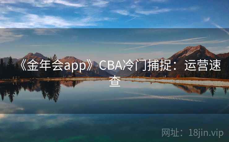 《金年会app》CBA冷门捕捉：运营速查