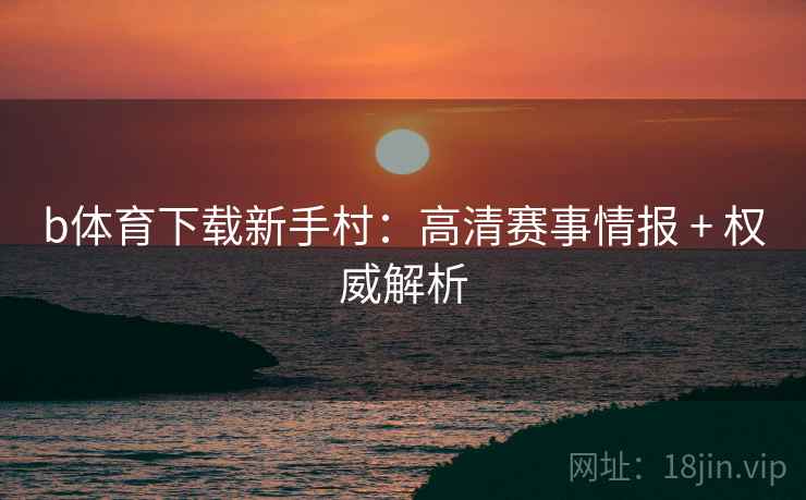 b体育下载新手村：高清赛事情报 + 权威解析